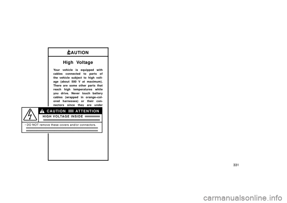 TOYOTA PRIUS 2004 2.G Owners Manual 331
CAUTION
High Voltage
Your vehicle is equipped with
cables connected to parts of
the vehicle subject to high volt-
age (about 500 V at maximum).
There are some other parts that
reach high temperatu