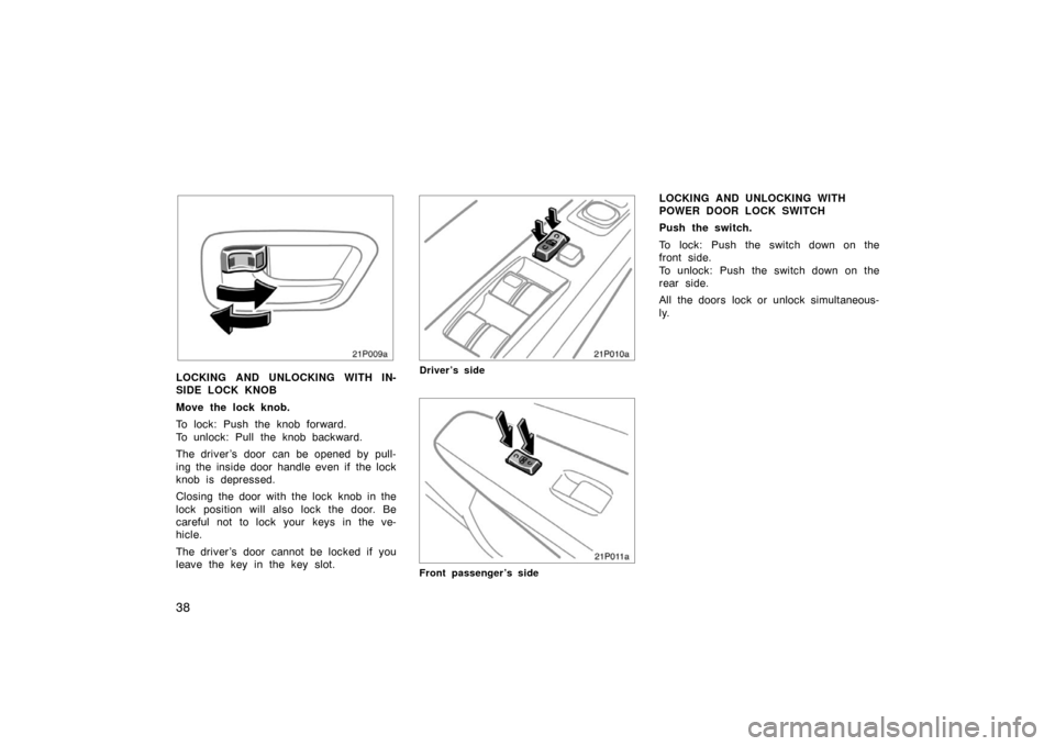 TOYOTA PRIUS 2004 2.G Owners Guide 38
21p009a
LOCKING AND UNLOCKING WITH IN-
SIDE LOCK KNOB
Move the lock knob.
To lock: Push the knob forward.
To unlock: Pull the knob backward.
The driver ’s door  can be opened by pull-
ing the ins