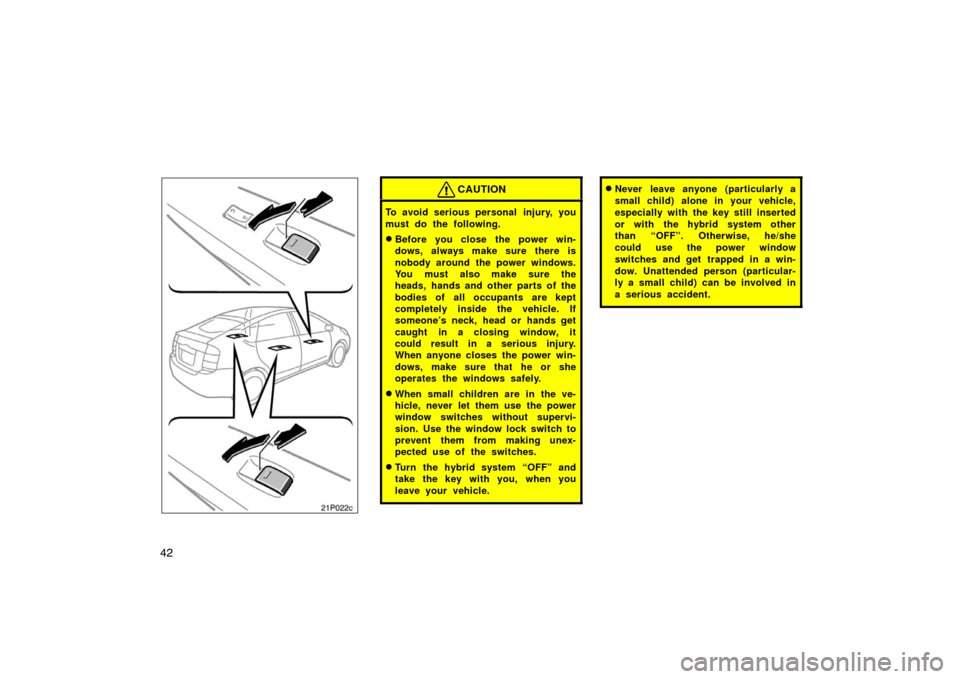 TOYOTA PRIUS 2004 2.G Owners Manual 42
21p022b21p022c
CAUTION
To avoid serious personal  injury, you
must do the following.
Before you close the power win-
dows, always make sure there is
nobody around the power windows.
You must also 