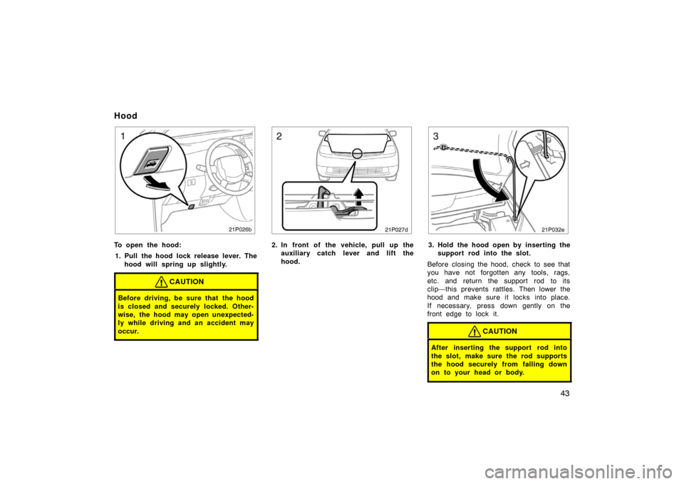 TOYOTA PRIUS 2004 2.G Owners Manual 43
21p026b
To open the hood:1. Pull the hood lock release lever. The hood will spring up slightly.
CAUTION
Before driving, be sure that the hood
is closed and securely locked. Other-
wise, the hood ma