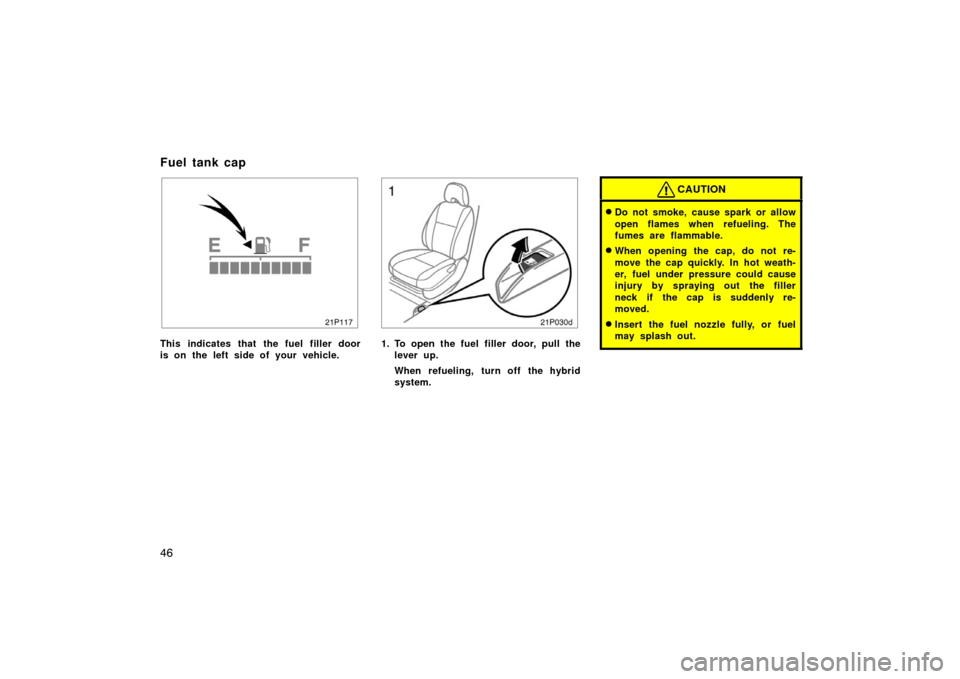 TOYOTA PRIUS 2004 2.G Service Manual 46
21p117
This indicates that the fuel filler door
is on the left side of your vehicle.
21p030d
1. To open the fuel filler door, pull thelever up.
When refueling, turn off the hybrid
system.
CAUTION
