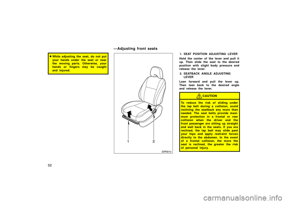 TOYOTA PRIUS 2004 2.G Owners Manual 52
While adjusting the seat, do not put
your hands under  the seat or near
the moving parts. Otherwise, your
hands or fingers may be caught
and injured.
22p001d
1. SEAT POSITION ADJUSTING LEVER
Hold 