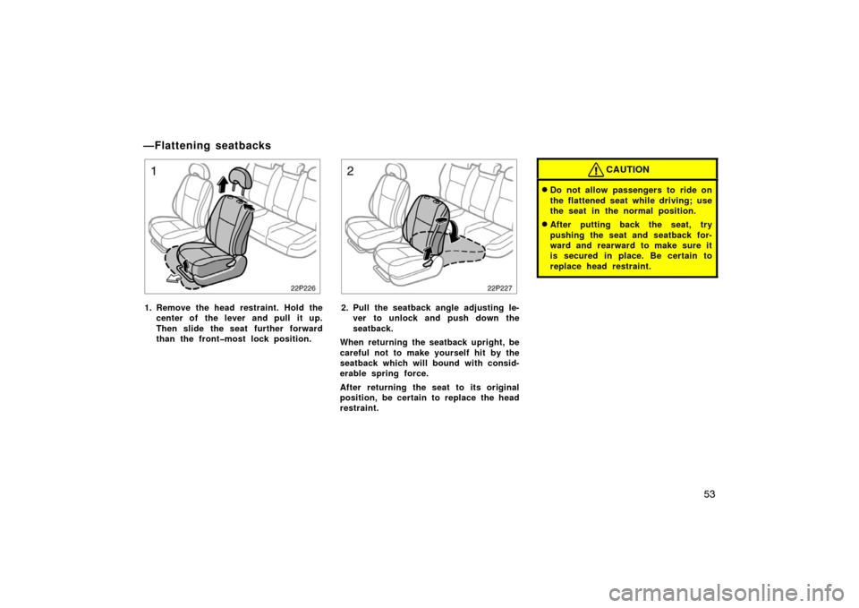 TOYOTA PRIUS 2004 2.G Owners Manual 53
22p226
1. Remove the head restraint. Hold thecenter of  the lever and pull  it up.
Then slide the seat  further forward
than the front�most lock position.
22p227
2. Pull the seatback angle adjustin