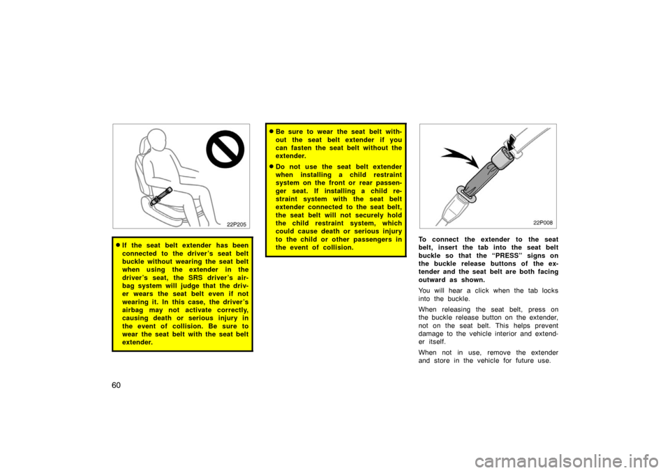 TOYOTA PRIUS 2004 2.G Owners Manual 60
22p205
If the seat belt extender has been
connected to the driver ’s seat belt
buckle without wearing the seat belt
when using the extender in the
driver ’s seat, the SRS driver ’s air-
bag 