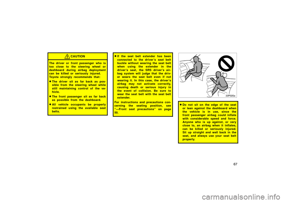 TOYOTA PRIUS 2004 2.G Repair Manual 67
CAUTION
The driver or front passenger who is
too close to the steering wheel or
dashboard during airbag deployment
can be killed or seriously injured.
Toyota strongly recommends that:
The driver s