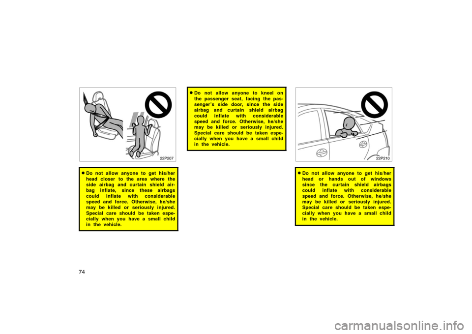 TOYOTA PRIUS 2004 2.G Manual PDF 74
22p207
Do not allow anyone to get his/her
head closer to the area where the
side airbag and curtain shield air-
bag inflate, since these airbags
could inflate with considerable
speed and force. Ot