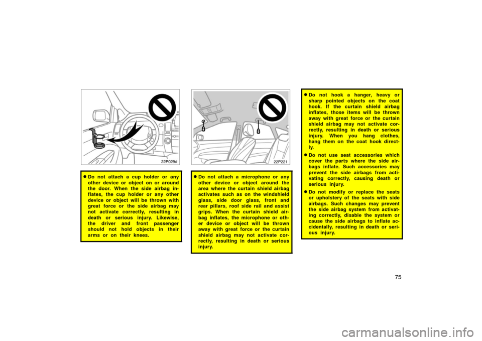 TOYOTA PRIUS 2004 2.G Owners Manual 75
22p029d
Do not attach a cup holder or any
other device or object on or around
the door. When the side airbag in-
flates, the cup holder or any other
device or object will be thrown with
great forc