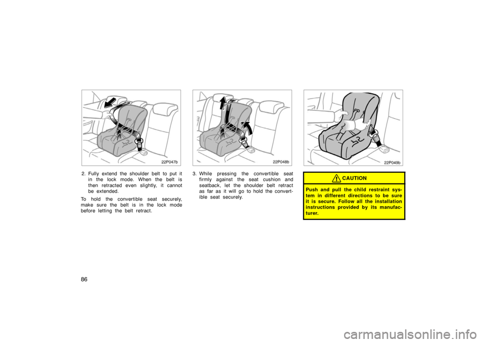 TOYOTA PRIUS 2004 2.G Owners Manual 86
22p047b
2. Fully extend the shoulder belt to put itin the lock mode. When the belt is
then retracted even slightly, it cannot
be extended.
To hold the convertible seat securely,
make sure the belt 