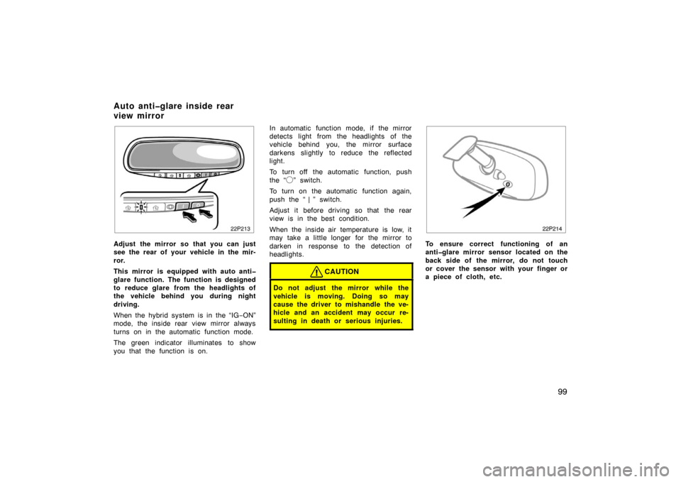 TOYOTA PRIUS 2004 2.G Owners Manual 99
22p213
Adjust the mirror so that you can just
see the rear of your vehicle in the mir-
ror.
This mirror is equipped with auto anti�
glare function. The function is designed
to reduce glare from the