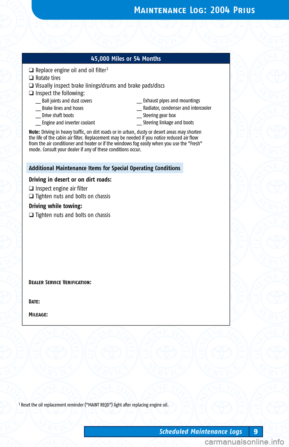 TOYOTA PRIUS 2004 2.G Scheduled Maintenance Guide 1 Reset the oil replacement reminder (“MAINT REQD”) light after replacing engine oil.
Maintenance Log: 2004 Prius
Scheduled Maintenance Logs9
45,000 Miles or 54 Months
�Replace engine oil and oil 