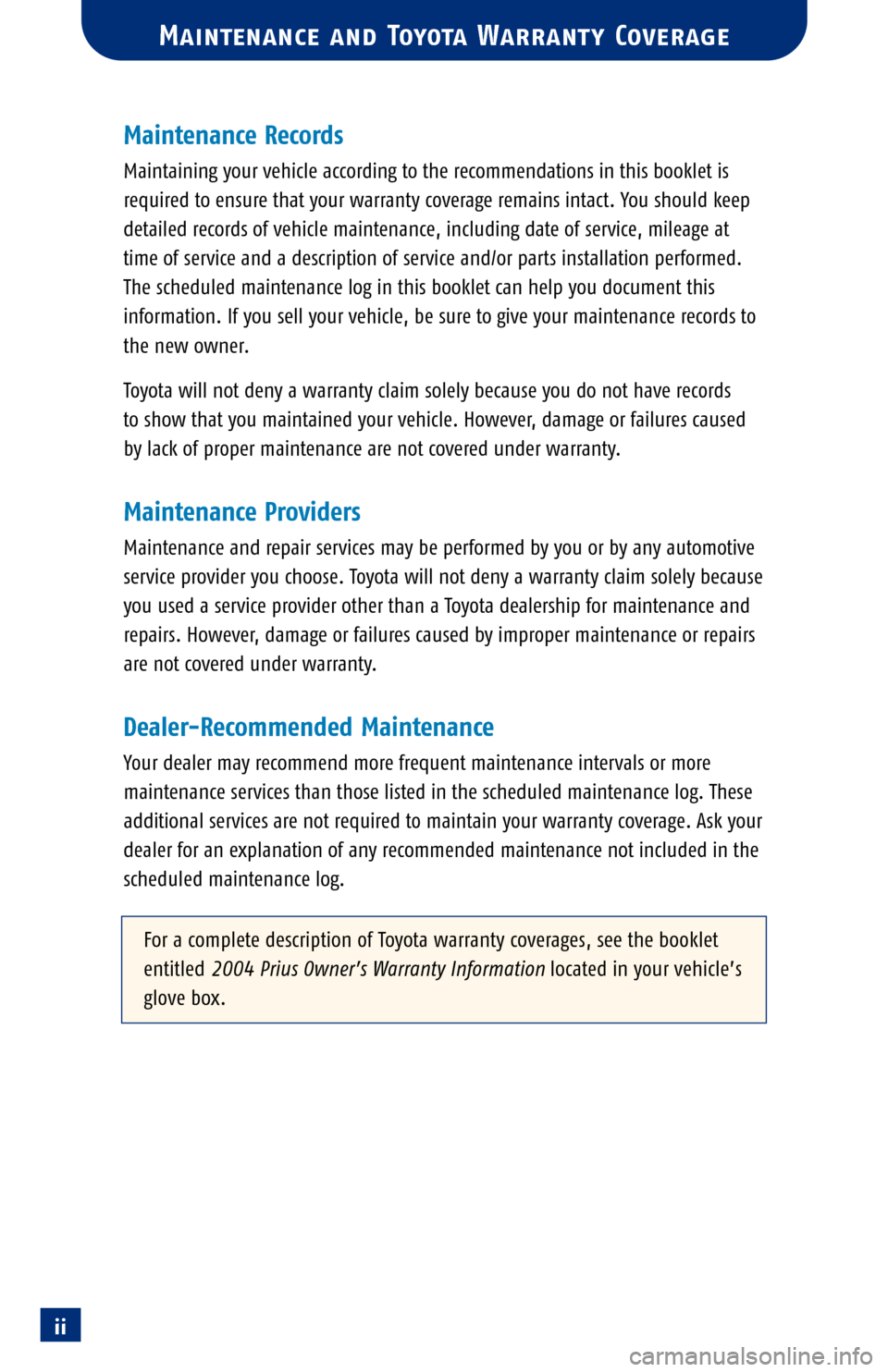 TOYOTA PRIUS 2004 2.G Scheduled Maintenance Guide ii
Maintenance Records
Maintaining your vehicle according to the recommendations in this booklet is
required to ensure that your warranty coverage remains intact. You should keep
detailed records of v