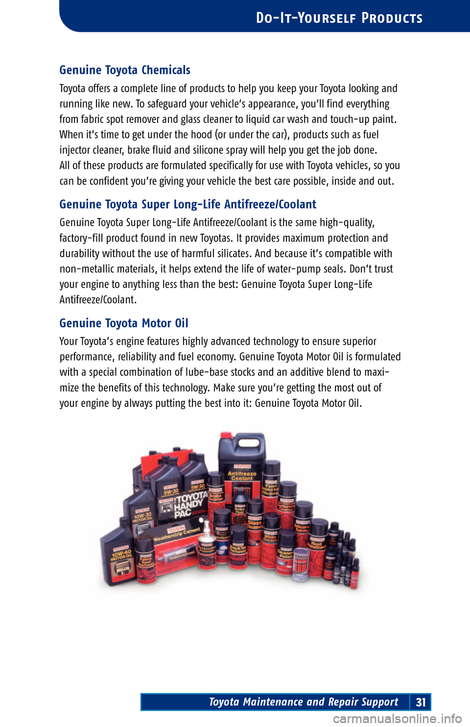 TOYOTA PRIUS 2004 2.G Scheduled Maintenance Guide Toyota Maintenance and Repair Support31
Do�It�Yourself Products
Genuine Toyota Chemicals
Toyota offers a complete line of products to help you keep your Toyota looking and
running like new. To safegua