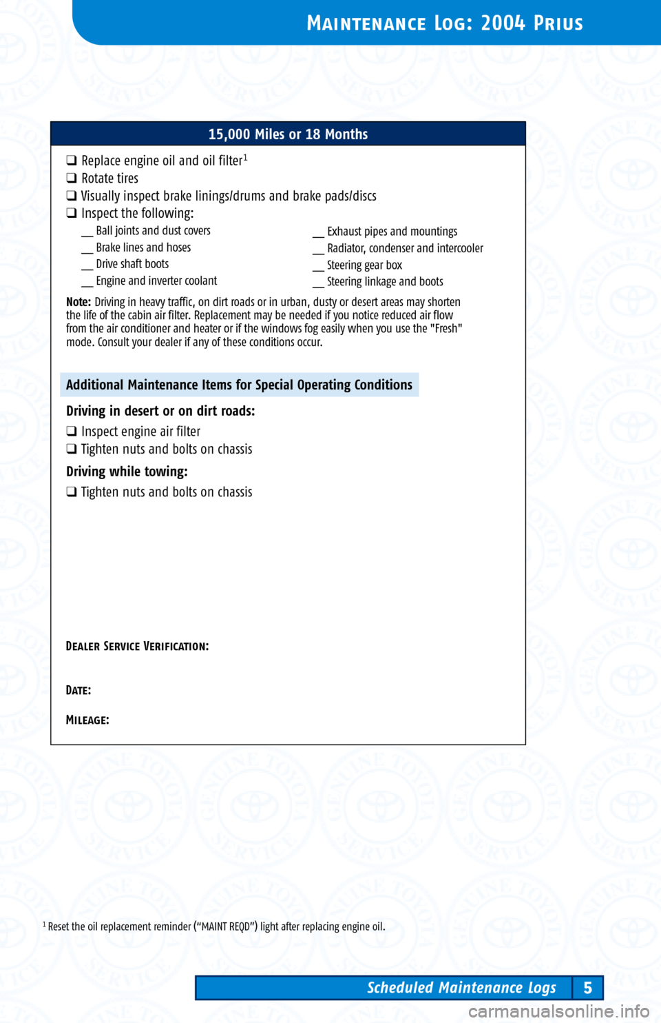 TOYOTA PRIUS 2004 2.G Scheduled Maintenance Guide 1 Reset the oil replacement reminder (“MAINT REQD”) light after replacing engine oil.
Maintenance Log: 2004 Prius
Scheduled Maintenance Logs5
15,000 Miles or 18 Months
�Replace engine oil and oil 