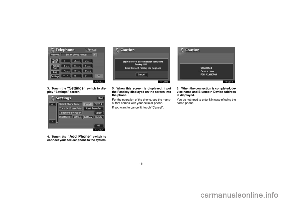 TOYOTA PRIUS 2005 2.G Navigation Manual 111
3. Touch the “Settings” switch to dis-
play “Settings” screen.
4. Touch the “Add Phone” switch to
connect your cellular phone to the system.
5. When this screen is displayed, input
the