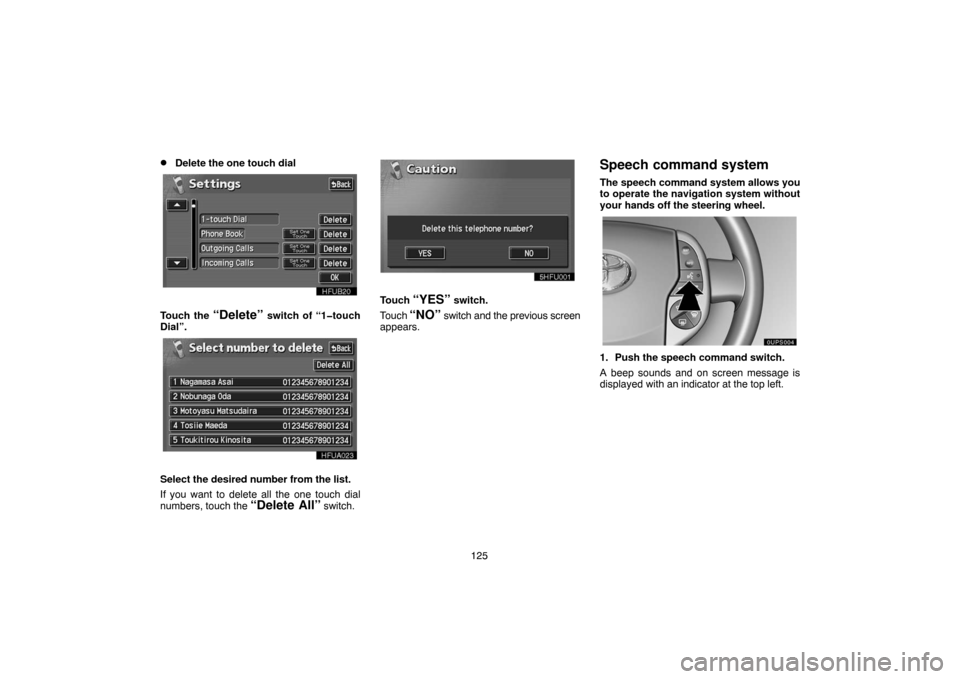 TOYOTA PRIUS 2005 2.G Navigation Manual 125
Delete the one touch dial
Touch the “Delete” switch of “1�touch
Dial”.
Select the desired number from the list.
If you want to delete all the one touch dial
numbers, touch the 
“Delete 