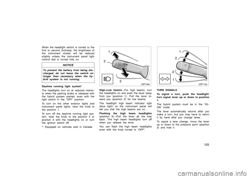 TOYOTA PRIUS 2005 2.G Owners Manual 103
When the headlight switch is turned to the
first or second clickstop, the brightness of
the instrument cluster will be reduced
slightly unless the instrument panel light
control dial is turned ful