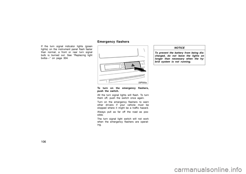 TOYOTA PRIUS 2005 2.G Owners Manual 106
If the turn signal indicator lights (green
lights) on the instrument panel flash faster
than normal, a front or rear turn signal
bulb is burned out. See “Replacing light
bulbs—” on page 304.