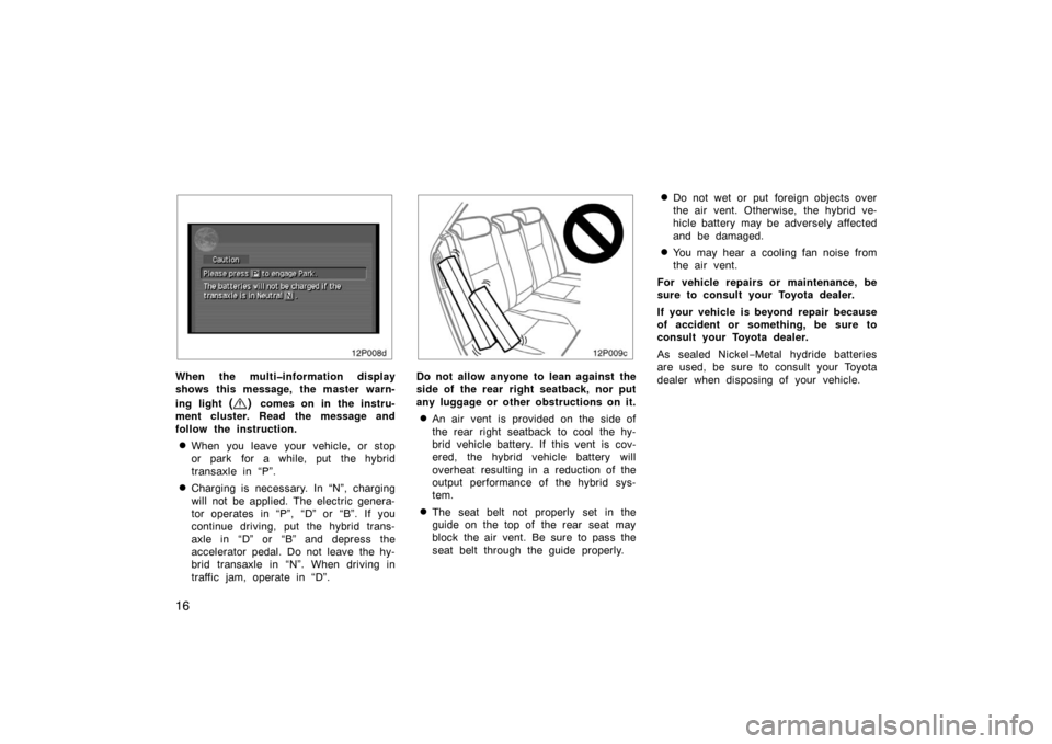 TOYOTA PRIUS 2005 2.G Owners Manual 16
12p008d
When the multi�information display
shows this message, the master warn-
ing light 
() comes on in the instru-
ment cluster. Read the message and
follow the instruction.
When you leave your