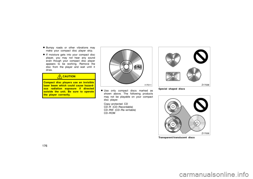 TOYOTA PRIUS 2005 2.G Owners Manual 176
Bumpy roads or other vibrations may
make your compact disc player skip.
If moisture gets into your compact disc
player, you may not hear any sound
even though your compact disc player
appears to