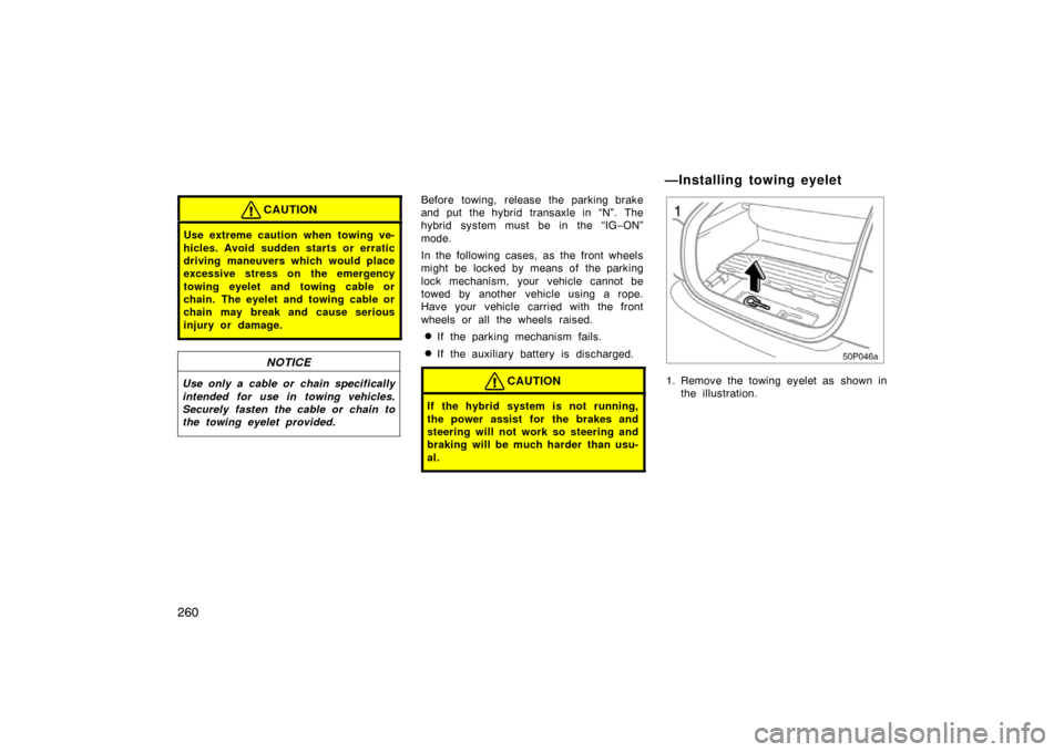 TOYOTA PRIUS 2005 2.G Owners Manual 260
CAUTION
Use extreme caution when towing ve-
hicles. Avoid sudden starts or erratic
driving maneuvers which would place
excessive stress on the emergency
towing eyelet and towing cable or
chain. Th