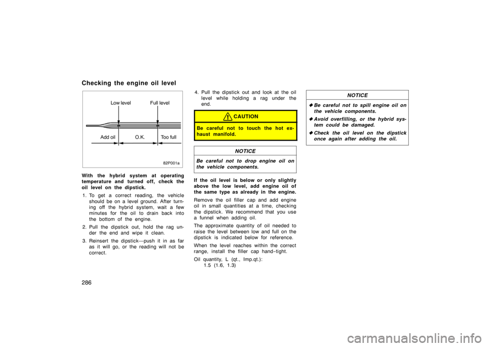 TOYOTA PRIUS 2005 2.G Owners Manual 286
82p001a
Low level Full level
Add oil O.K. Too full
With the hybrid system at operating
temperature and turned off, check the
oil level on the dipstick. 1. To get a correct reading, the vehicle sho