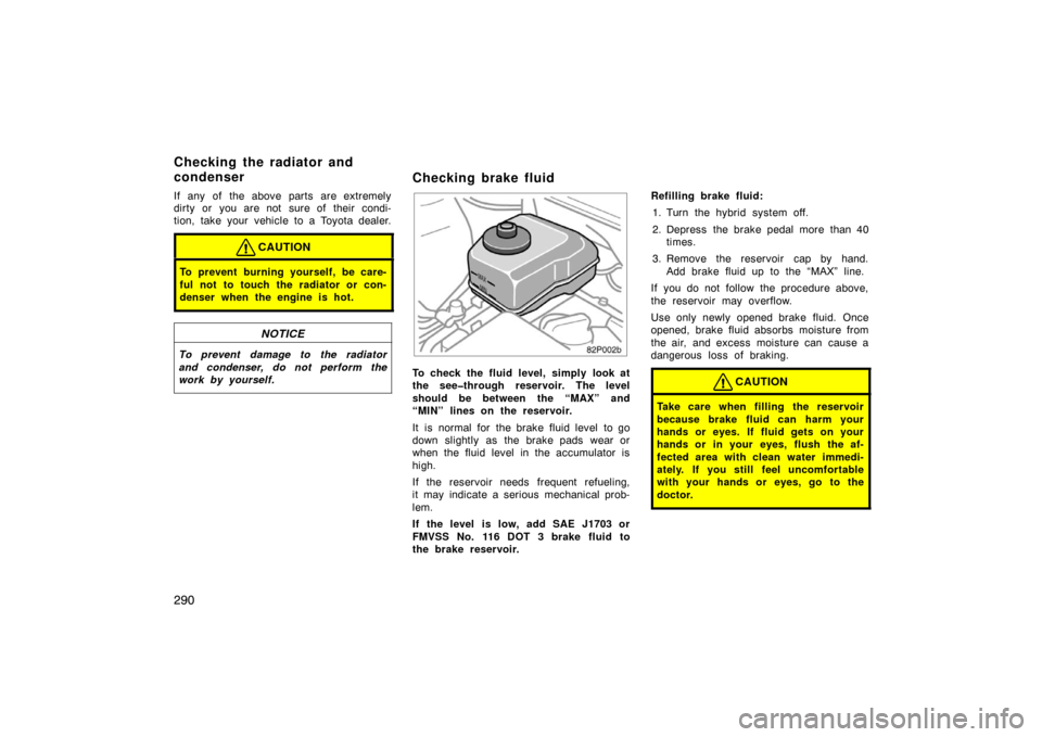 TOYOTA PRIUS 2005 2.G Owners Manual 290
If any of the above parts are extremely
dirty or you are not sure of their condi-
tion, take your vehicle to a Toyota dealer.
CAUTION
To prevent burning yourself, be care-
ful not to touch the rad