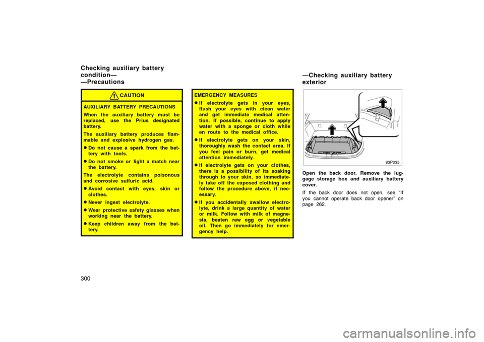 TOYOTA PRIUS 2005 2.G Owners Manual 300
CAUTION
AUXILIARY BATTERY PRECAUTIONS
When the auxiliary battery must be
replaced, use the Prius designated
battery.
The auxiliary battery produces flam-
mable and explosive hydrogen gas.
Do not 