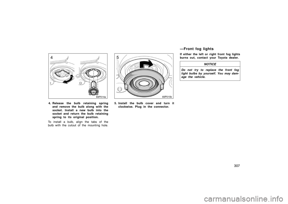 TOYOTA PRIUS 2005 2.G Owners Manual 307
83p014a
4. Release the bulb retaining springand remove the bulb along with the
socket. Install a new bulb into the
socket and return the bulb retaining
spring to its original position.
To install 