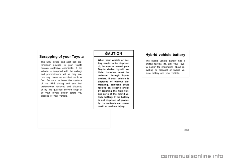 TOYOTA PRIUS 2005 2.G Owners Manual 331
Scrapping of your Toyota
The SRS airbag and seat belt pre-
tensioner devices in your Toyota
contain explosive chemicals. If the
vehicle is scrapped with the airbags
and pretensioners left as  they