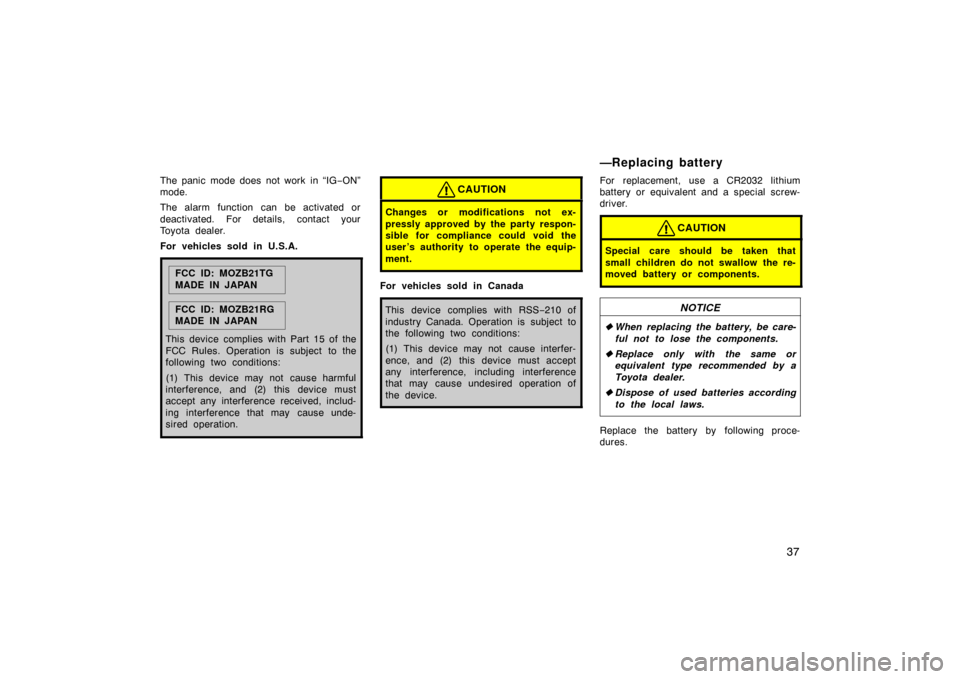 TOYOTA PRIUS 2005 2.G Owners Manual 37
The panic mode does not work in “IG−ON”
mode.
The alarm function can be activated or
deactivated. For details, contact your
Toyota dealer.
For vehicles sold in U.S.A.
FCC ID: MOZB21TG
MADE IN