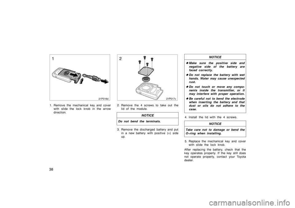 TOYOTA PRIUS 2005 2.G Owners Manual 38
21p016d
1. Remove the mechanical key and coverwith slide the lock knob in the arrow
direction.
21p017c
2. Remove the 4 screws to take out thelid of the module.
NOTICE
Do not bend the terminals.
3. 