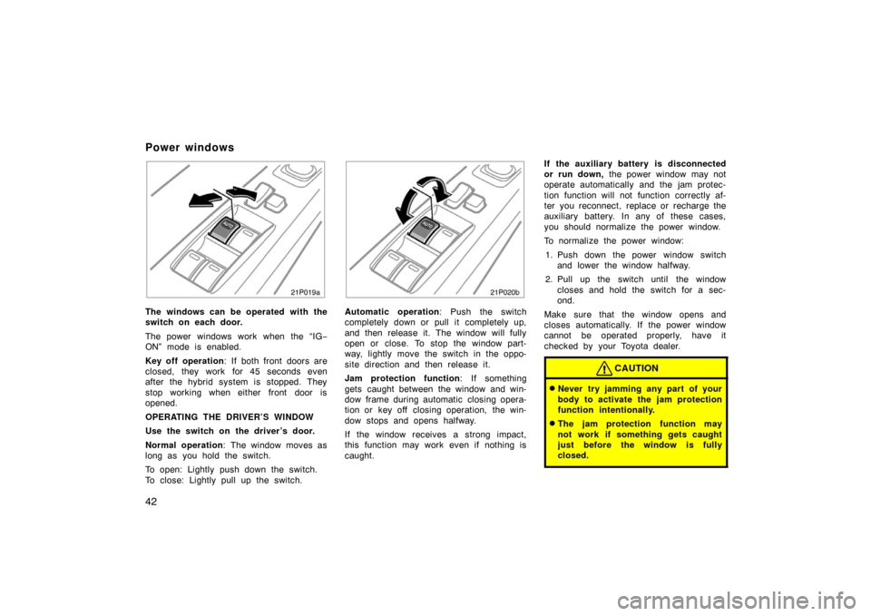 TOYOTA PRIUS 2005 2.G Owners Manual 42
21p019a
The windows can be operated with the
switch on each door.
The power windows work when the “IG−
ON” mode is enabled.
Key off operation : If both front doors are
closed, they work for 4