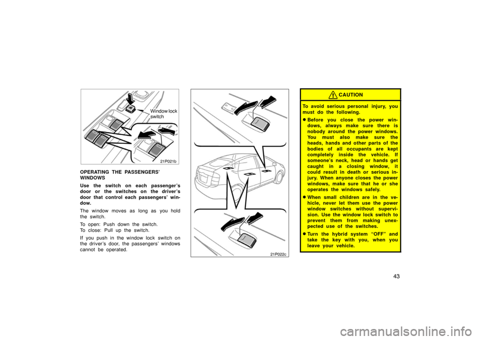 TOYOTA PRIUS 2005 2.G Service Manual 43
21p021b
Window lock
switch
OPERATING THE PASSENGERS’ 
WINDOWS
Use the switch on each passenger ’s
door or the switches on the driver ’s
door that control each passengers’ win-
dow.
The wind