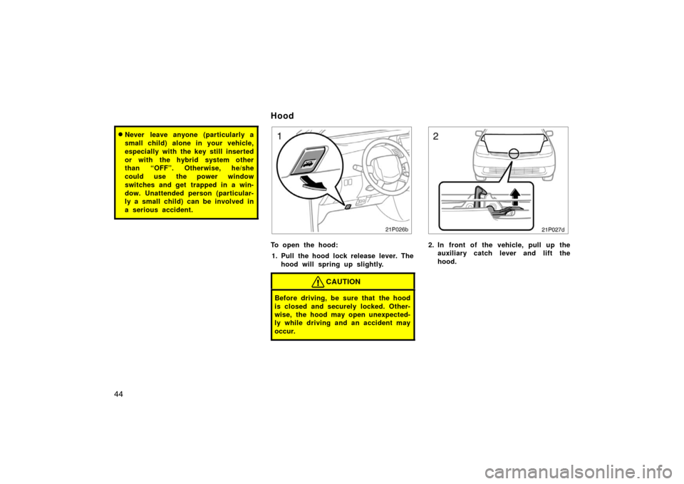 TOYOTA PRIUS 2005 2.G Owners Manual 44
Never leave anyone (particularly a
small child) alone in your vehicle,
especially with the key still inserted
or with the hybrid system other
than “OFF”. Otherwise, he/she
could use the power 