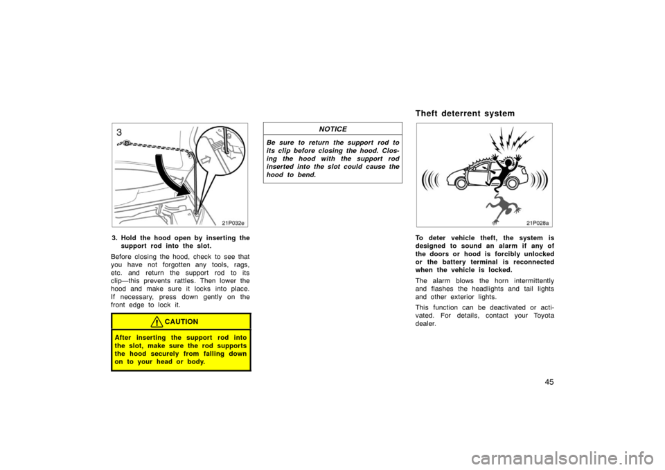 TOYOTA PRIUS 2005 2.G Owners Manual 45
21p032e
3. Hold the hood open by inserting thesupport rod into the slot.
Before closing the hood, check to see that
you have not forgotten any tools, rags,
etc. and return the support rod to its
cl