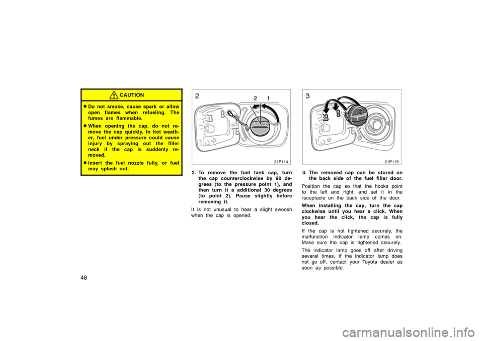 TOYOTA PRIUS 2005 2.G Service Manual 48
CAUTION
Do not smoke, cause spark or allow
open flames when refueling. The
fumes are flammable.
When opening the cap, do not re-
move the cap quickly. In hot weath-
er, fuel under pressure could 