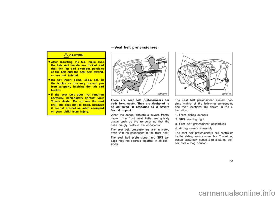 TOYOTA PRIUS 2005 2.G Owners Manual 63
CAUTION
After inserting the tab, make sure
the tab and buckle are  locked and
that the lap and shoulder portions
of the belt and the seat belt extend-
er are not twisted.
Do not insert coins, cli