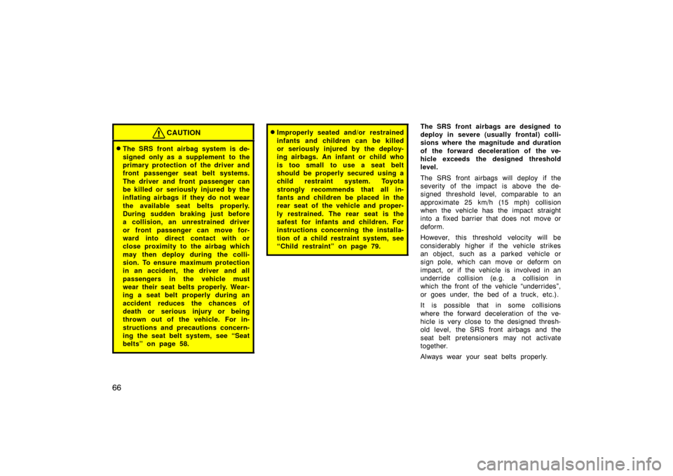 TOYOTA PRIUS 2005 2.G Repair Manual 66
CAUTION
The SRS front airbag system is de-
signed only as a supplement  to the
primary protection of the driver and
front passenger seat belt systems.
The driver and front passenger can
be killed 