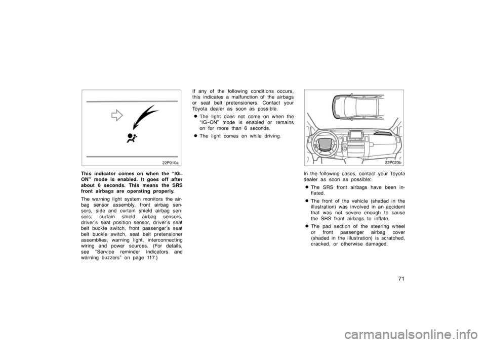 TOYOTA PRIUS 2005 2.G Owners Manual 71
22p010a
This indicator comes on when the “IG�
ON” mode is enabled. It goes off after
about 6 seconds. This means the SRS
front airbags are operating properly.
The warning light system monitors 