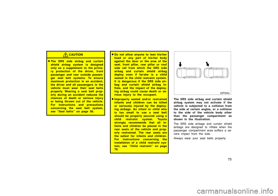 TOYOTA PRIUS 2005 2.G Manual PDF 73
CAUTION
The SRS side airbag and curtain
shield airbag system is designed
only as a supplement to the prima-
ry protection of the driver, front
passenger and rear outside passen-
ger seat belt syst