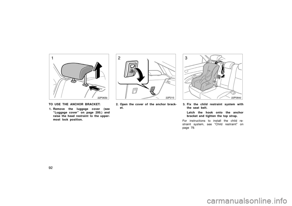 TOYOTA PRIUS 2005 2.G Owners Manual 92
22p063b
TO USE THE ANCHOR BRACKET:1. Remove the luggage cover (see “Luggage cover” on page 200.) and
raise the head restraint to  the upper-
most lock position.
22p215
2. Open the cover of the 