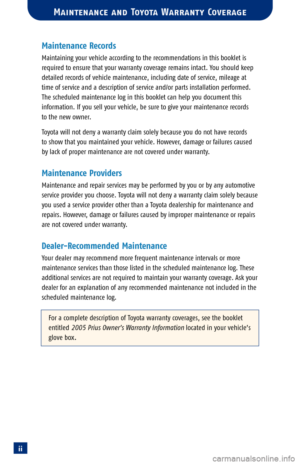 TOYOTA PRIUS 2005 2.G Scheduled Maintenance Guide ii
Maintenance Records
Maintaining your vehicle according to the recommendations in this booklet is
required to ensure that your warranty coverage remains intact. You should keep
detailed records of v