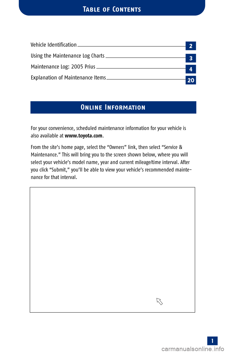 TOYOTA PRIUS 2005 2.G Scheduled Maintenance Guide 1
Table of Contents
Vehicle Identification
Using the Maintenance Log Charts
Maintenance Log: 2005 Prius
Explanation of Maintenance Items 
For your convenience, scheduled maintenance information for yo