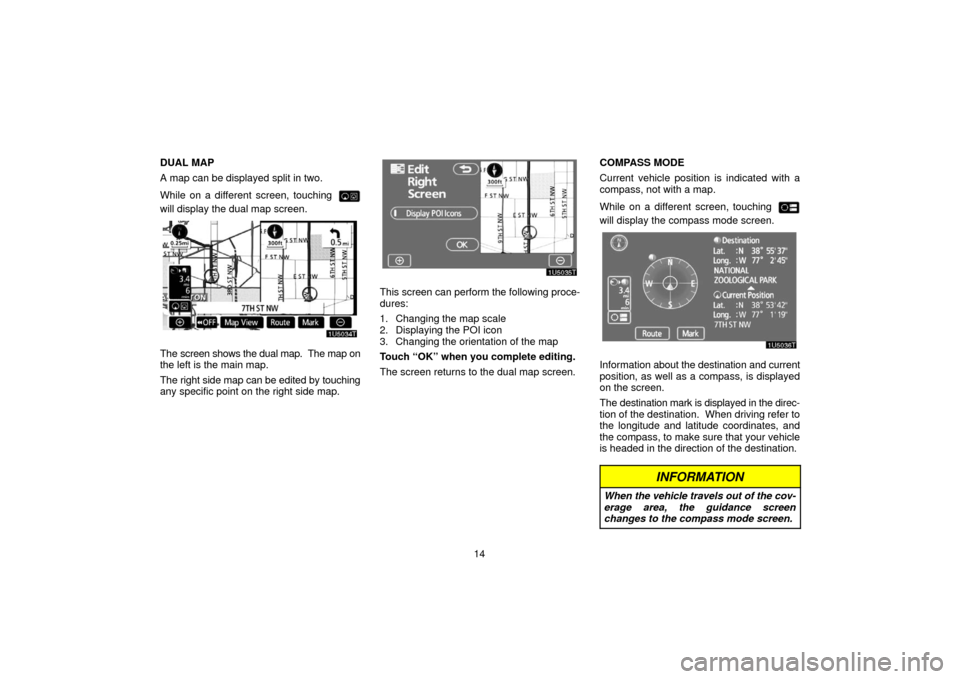 TOYOTA PRIUS 2006 2.G Navigation Manual 14
DUAL MAP
A map can be displayed split in two. 
While on a different screen, touching 
will display the dual map screen.
The screen shows the dual map.  The map on
the left is the main map.
The righ
