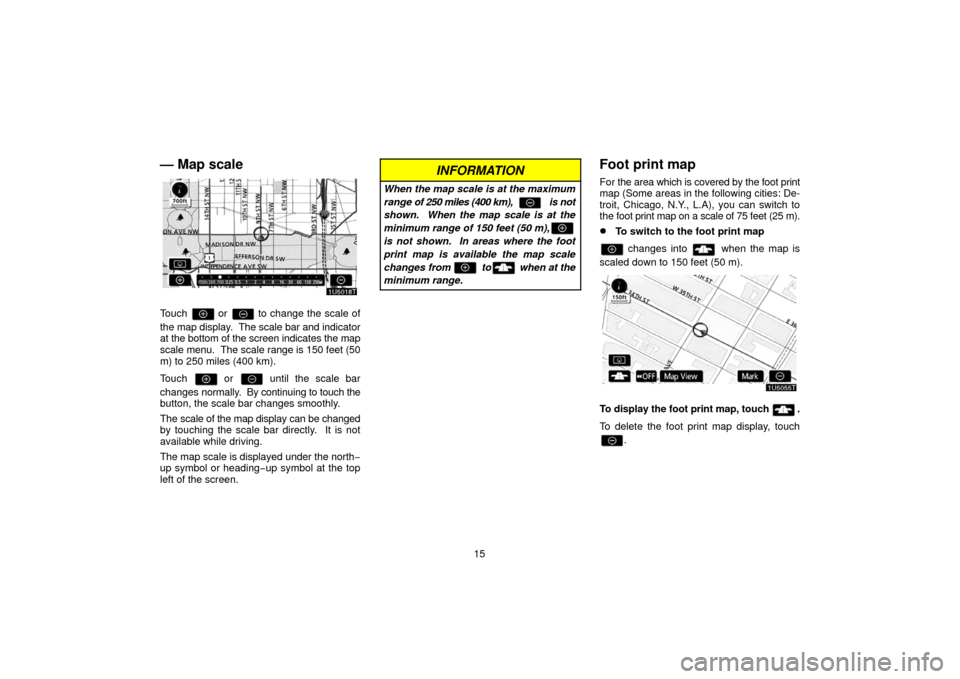 TOYOTA PRIUS 2006 2.G Navigation Manual 15
— Map scale
Touch  or  to change the scale of
the map display.  The scale bar and indicator
at the bottom of the screen indicates the map
scale menu.  The scale  range is 150 feet (50
m) to 250 m