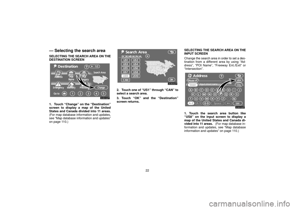 TOYOTA PRIUS 2006 2.G Navigation Manual 22
— Selecting the search area
SELECTING THE SEARCH AREA ON THE
DESTINATION SCREEN
1. Touch “Change” on the “Destination”
screen to display a map of the United
States and Canada divided into