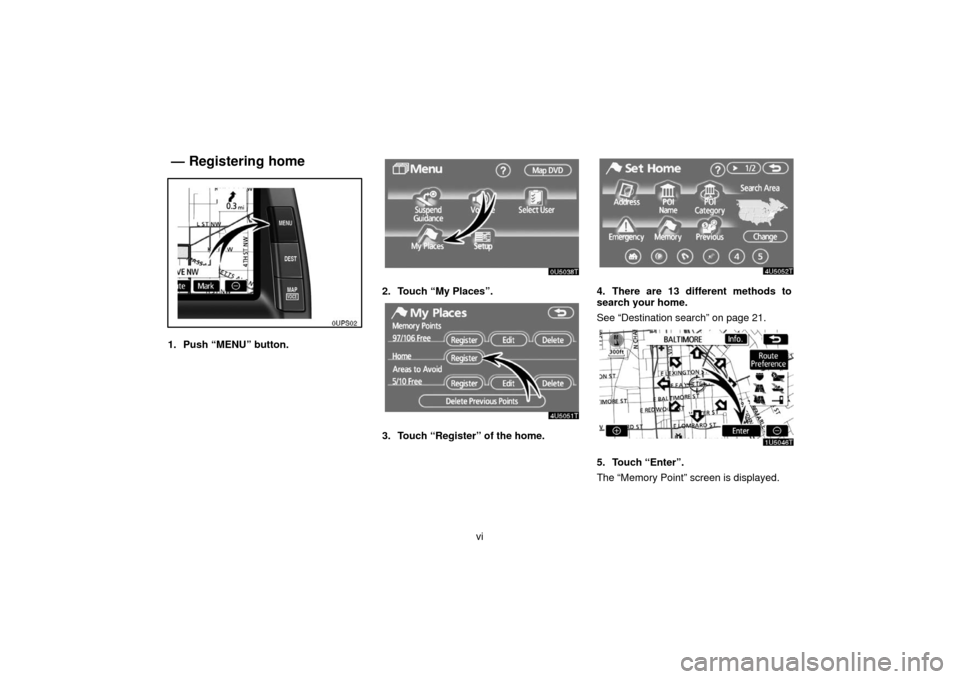 TOYOTA PRIUS 2006 2.G Navigation Manual vi
oups02
1. Push “MENU” button.
2. Touch “My Places”.
3. Touch “Register” of the home.
4. There are 13 different methods to
search your home.
See “Destination search” on page 21.
5. T