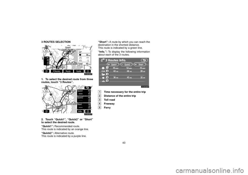 TOYOTA PRIUS 2006 2.G Navigation Manual 43
3 ROUTES SELECTION
1. To select the desired route from three
routes, touch “3 Routes”.
2. Touch “Quick1”, “Quick2” or “Short”
to select the desired route.
“Quick1”:
 Recommended