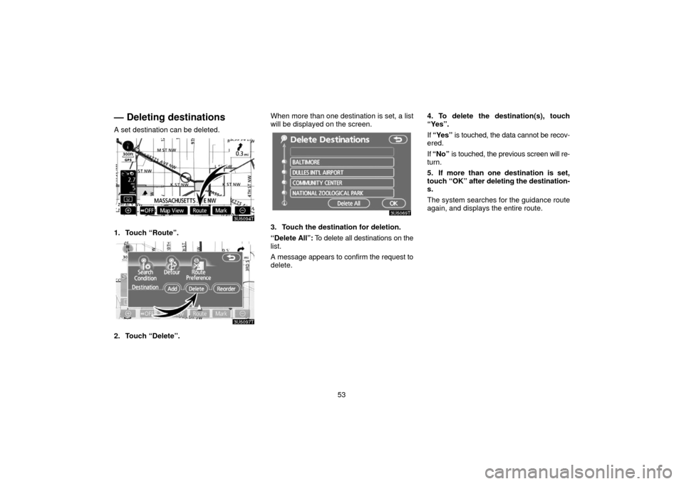 TOYOTA PRIUS 2006 2.G Navigation Manual 53
— Deleting destinations
A set destination can be deleted.
1. Touch “Route”.
2. Touch “Delete”.When more than one destination is set, a list
will be displayed on the screen.
3. Touch the d TOYOTA PRIUS 2006 2.G Navigation Manual 53
— Deleting destinations
A set destination can be deleted.
1. Touch “Route”.
2. Touch “Delete”.When more than one destination is set, a list
will be displayed on the screen.
3. Touch the d