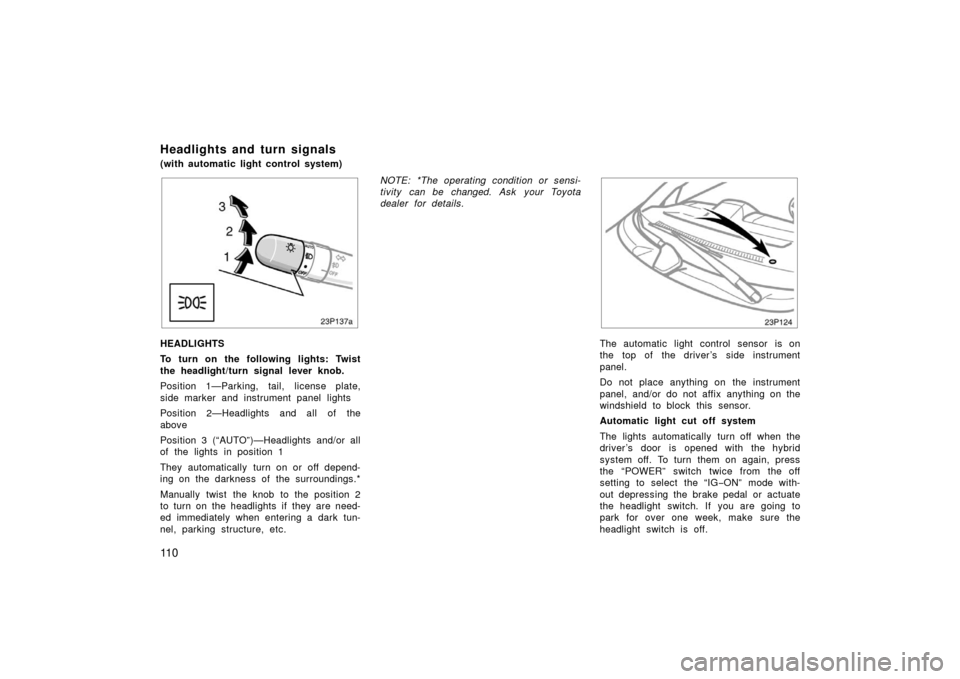 TOYOTA PRIUS 2006 2.G Owners Manual 11 0
23p137a
HEADLIGHTS
To turn on the following lights: Twist
the headlight/turn signal lever knob.
Position 1—Parking, tail, license plate,
side marker and instrument panel lights
Position 2—Hea